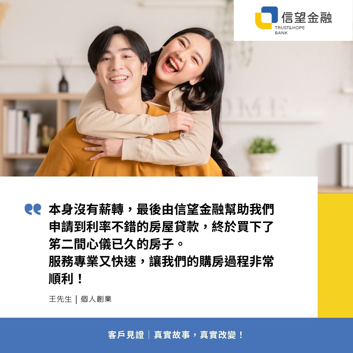 信望金融-房屋貸款客戶見證 本身沒有薪轉，最後由信望金融幫助我們申請到利率不錯的房屋貸款，終於買下了笫二間心儀已久的房子。 服務專業又快速，讓我們的購房過程非常順利！