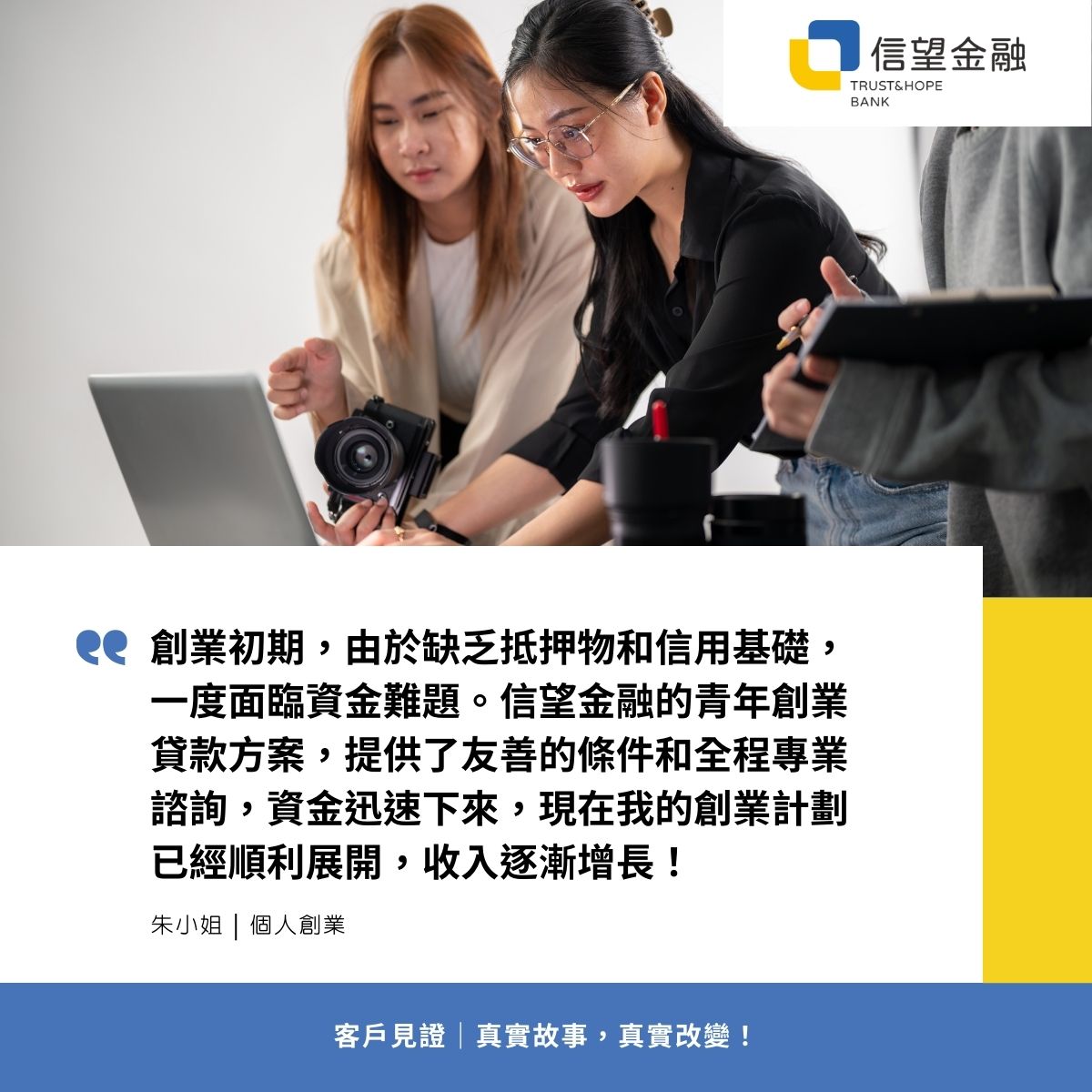 信望金融-企業貸款客戶見證 創業初期，由於缺乏抵押物和信用基礎，一度面臨資金難題。信望金融的青年創業貸款方案，提供了友善的條件和全程專業諮詢，資金迅速下來，現在我的創業計劃已經順利展開，收入逐漸增長！