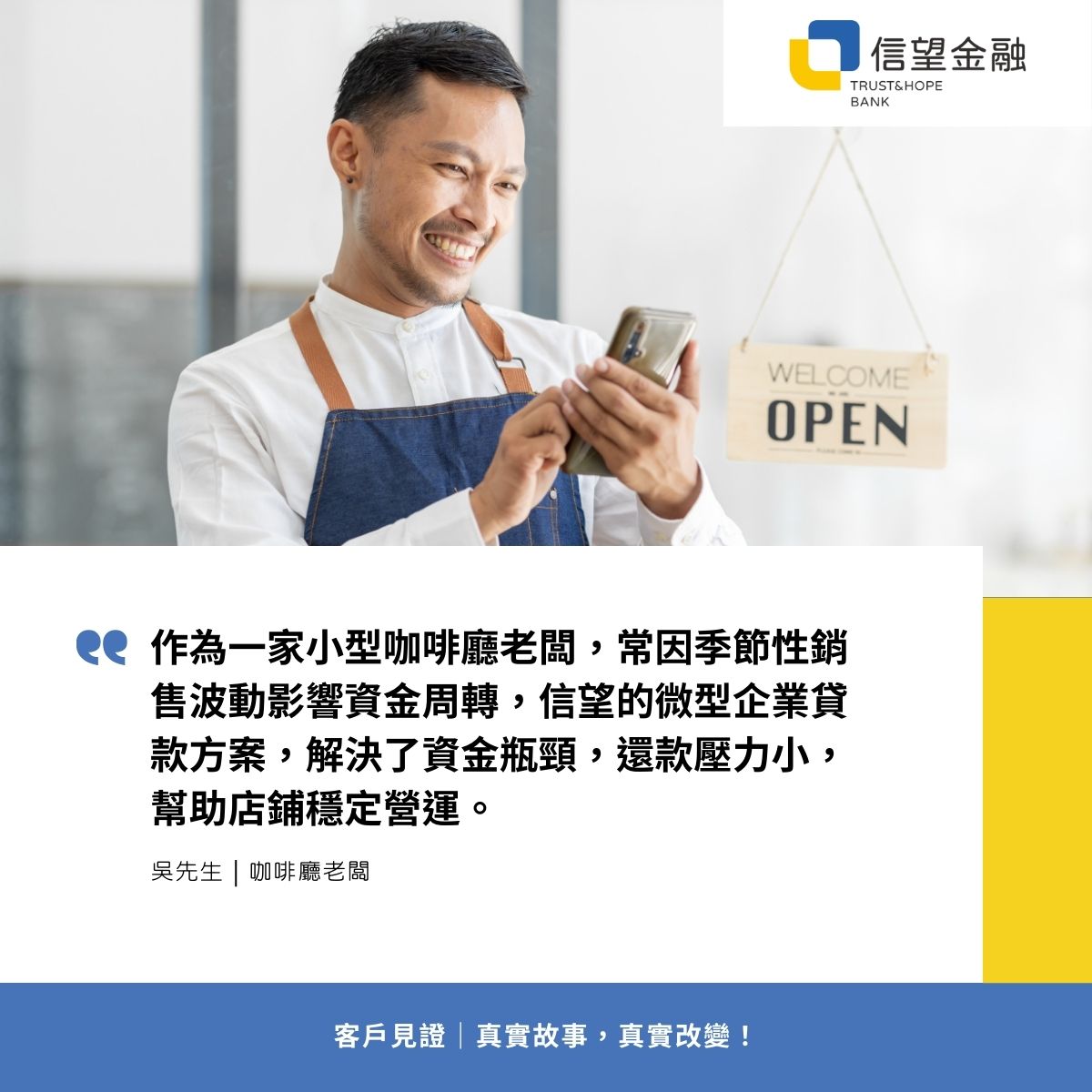 信望金融-企業貸款客戶見證 作為一家小型咖啡廳老闆，常因季節性銷售波動影響資金周轉，信望的微型企業貸款方案，解決了資金瓶頸，還款壓力小，幫助店鋪穩定營運。
